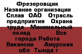 Фрезеровщик › Название организации ­ Сплав, ОАО › Отрасль предприятия ­ Охрана труда › Минимальный оклад ­ 30 000 - Все города Работа » Вакансии   . Амурская обл.,Тында г.